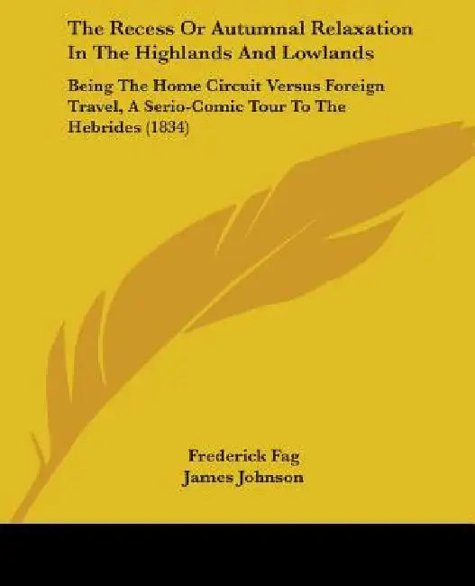 The Recess Or Autumnal Relaxation In The Highlands And Lowlands: Being The Home Circuit Versus Foreign Travel, A Serio-Comic Tour To The Hebrides (183 by Frederick Fag, James Johnson