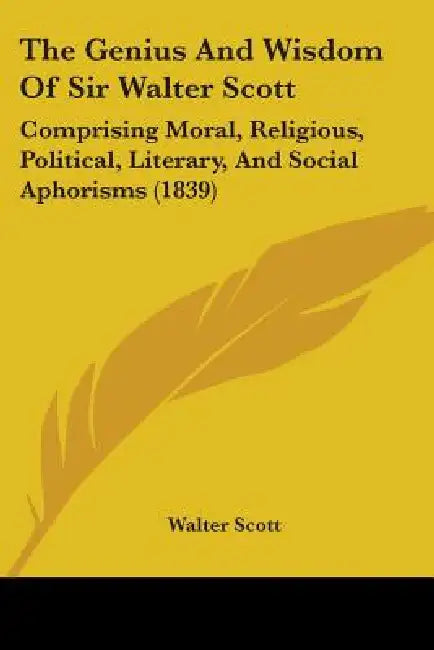 The Genius and Wisdom of Sir Walter Scott: Comprising Moral, Religious, Political, Literary, and Social Aphorisms (1839) by Walter Scott