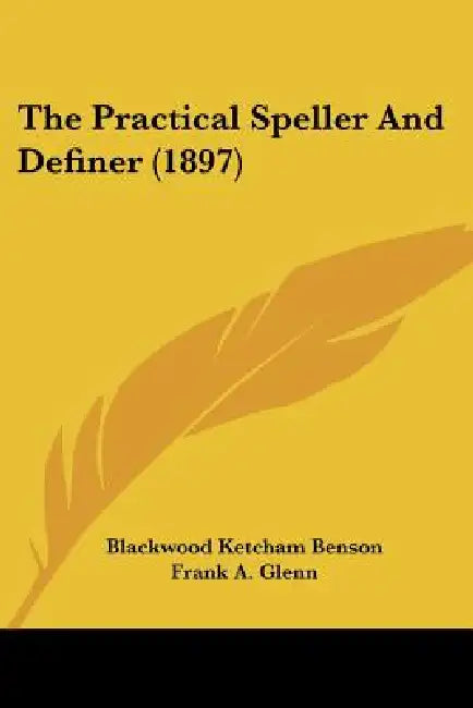The Practical Speller And Definer (1897) by Blackwood Ketcham Benson, Frank A. Glenn