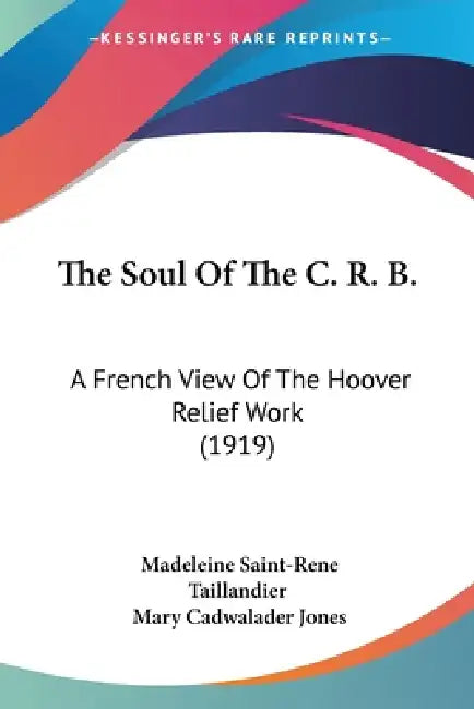 The Soul Of The C. R. B.: A French View Of The Hoover Relief Work (1919) by Madeleine Saint-Rene Taillandier, Mary Cadwalader Jones