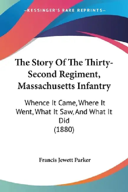 The Story Of The Thirty-Second Regiment, Massachusetts Infantry: Whence It Came, Where It Went, What It Saw, And What It Did (1880) by Francis Jewett Parker