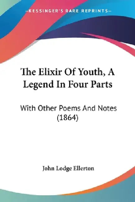 The Elixir Of Youth, A Legend In Four Parts: With Other Poems And Notes (1864) by John Lodge Ellerton
