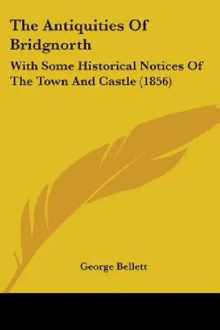 The Antiquities Of Bridgnorth: With Some Historical Notices Of The Town And Castle (1856) by George Bellett