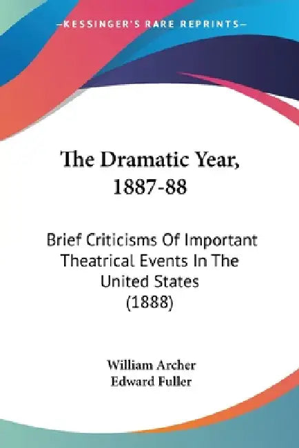 The Dramatic Year, 1887-88: Brief Criticisms Of Important Theatrical Events In The United States (1888) by William Archer, Edward Fuller