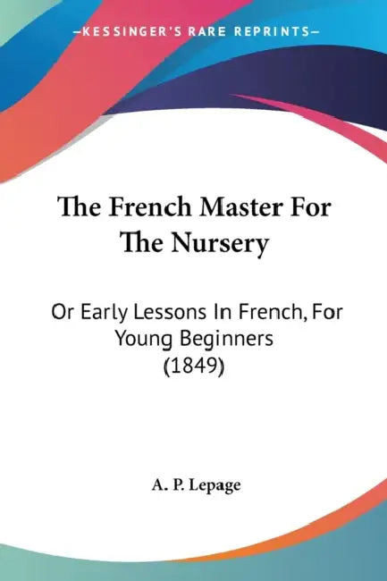 The French Master For The Nursery: Or Early Lessons In French, For Young Beginners (1849) by A. P. Lepage