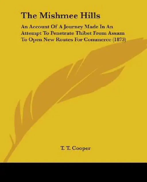The Mishmee Hills: An Account Of A Journey Made In An Attempt To Penetrate Thibet From Assam To Open New Routes For Commerce (1873) by T. T. Cooper