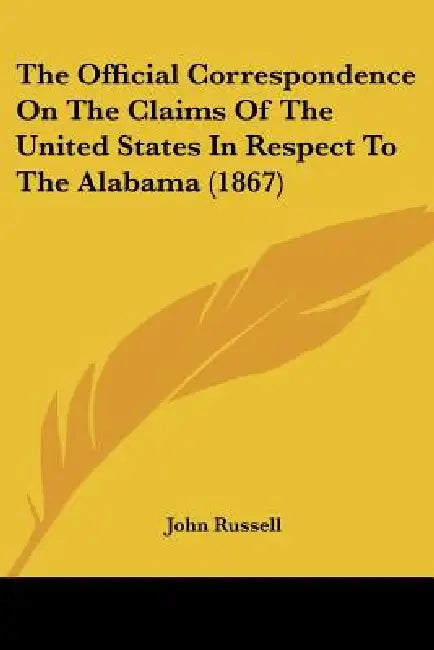 The Official Correspondence On The Claims Of The United States In Respect To The Alabama (1867) by John Russell