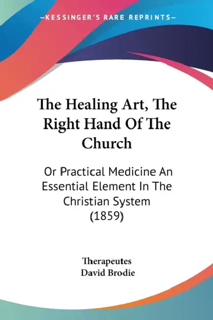 The Healing Art, The Right Hand Of The Church: Or Practical Medicine An Essential Element In The Christian System (1859) by Therapeutes, David Brodie