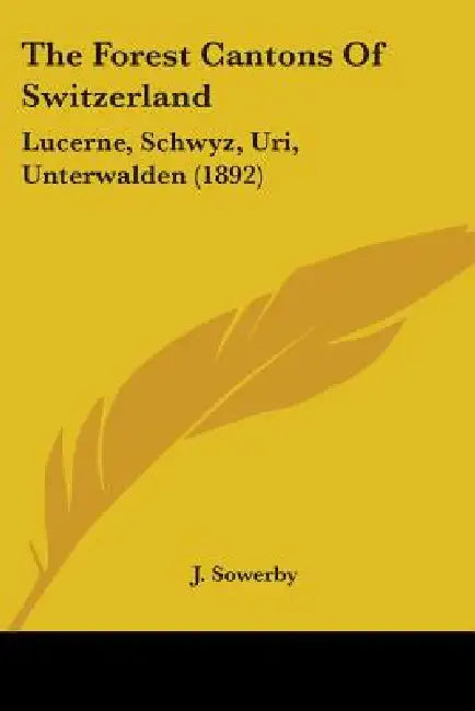 The Forest Cantons Of Switzerland: Lucerne, Schwyz, Uri, Unterwalden (1892) by J. Sowerby