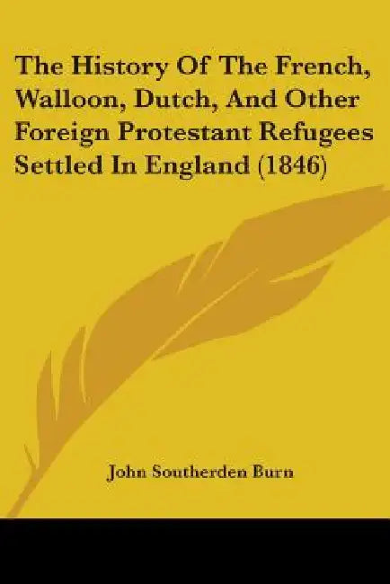 The History Of The French, Walloon, Dutch, And Other Foreign Protestant Refugees Settled In England (1846) by John Southerden Burn