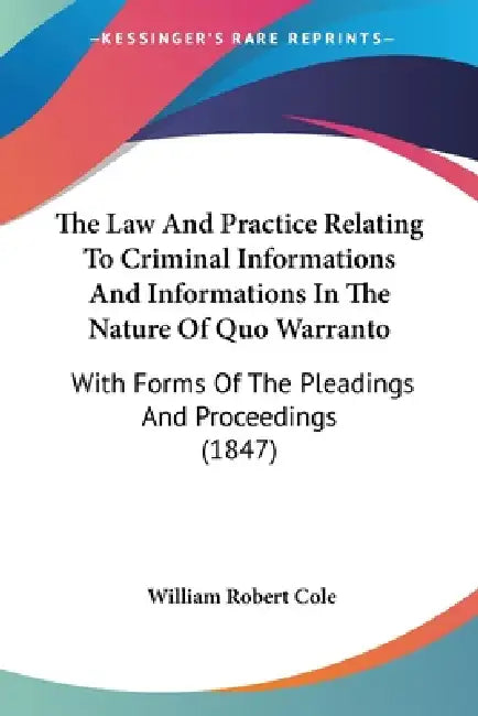 The Law And Practice Relating To Criminal Informations And Informations In The Nature Of Quo Warranto: With Forms Of The Pleadings And Proceedings (18 by William Robert Cole