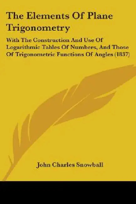 The Elements Of Plane Trigonometry: With The Construction And Use Of Logarithmic Tables Of Numbers, And Those Of Trigonometric Functions Of Angles (18 by John Charles Snowball