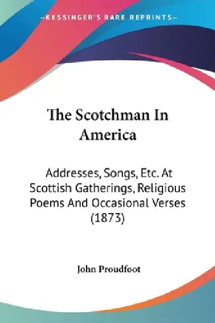 The Scotchman In America: Addresses, Songs, Etc. At Scottish Gatherings, Religious Poems And Occasional Verses (1873) by John Proudfoot