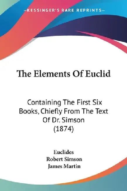 The Elements Of Euclid: Containing The First Six Books, Chiefly From The Text Of Dr. Simson (1874) by Euclides, Robert Simson, James Martin