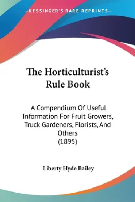 The Horticulturist's Rule Book: A Compendium Of Useful Information For Fruit Growers, Truck Gardeners, Florists, And Others (1895) by Liberty Hyde Bailey