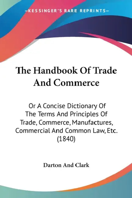 The Handbook Of Trade And Commerce: Or A Concise Dictionary Of The Terms And Principles Of Trade, Commerce, Manufactures, Commercial And Common Law, E by Darton and Clark