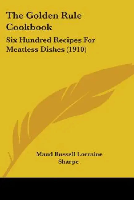 The Golden Rule Cookbook: Six Hundred Recipes For Meatless Dishes (1910) by Maud Russell Lorraine Sharpe