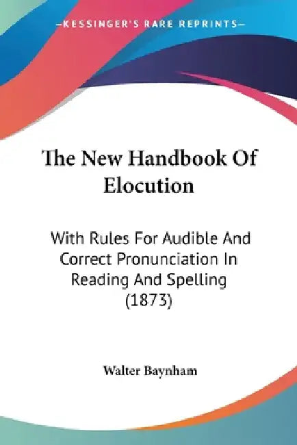 The New Handbook Of Elocution: With Rules For Audible And Correct Pronunciation In Reading And Spelling (1873) by Walter Baynham