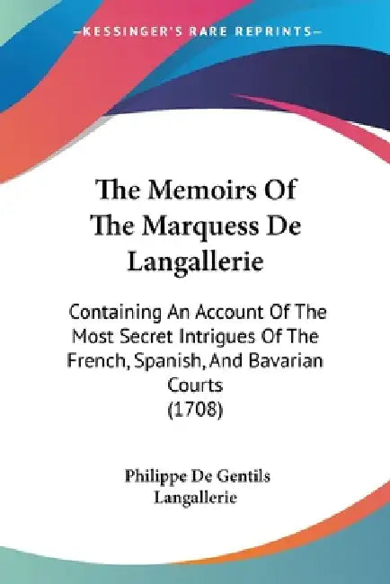 The Memoirs Of The Marquess De Langallerie: Containing An Account Of The Most Secret Intrigues Of The French, Spanish, And Bavarian Courts (1708) by Philippe De Gentils Langallerie