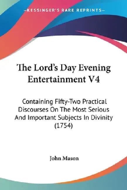 The Lord's Day Evening Entertainment V4: Containing Fifty-Two Practical Discourses On The Most Serious And Important Subjects In Divinity (1754) by John Mason
