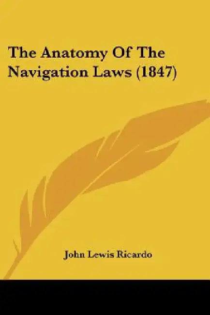 The Anatomy Of The Navigation Laws (1847) by John Lewis Ricardo