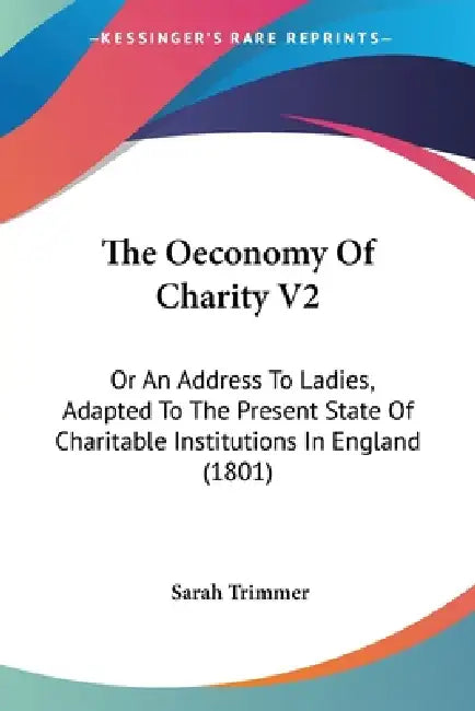 The Oeconomy Of Charity V2: Or An Address To Ladies, Adapted To The Present State Of Charitable Institutions In England (1801) by Sarah Trimmer