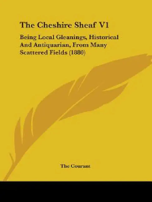 The Cheshire Sheaf V1: Being Local Gleanings, Historical And Antiquarian, From Many Scattered Fields (1880) by The Courant