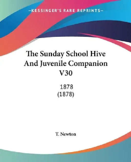 The Sunday School Hive And Juvenile Companion V30: 1878 (1878) by T. Newton