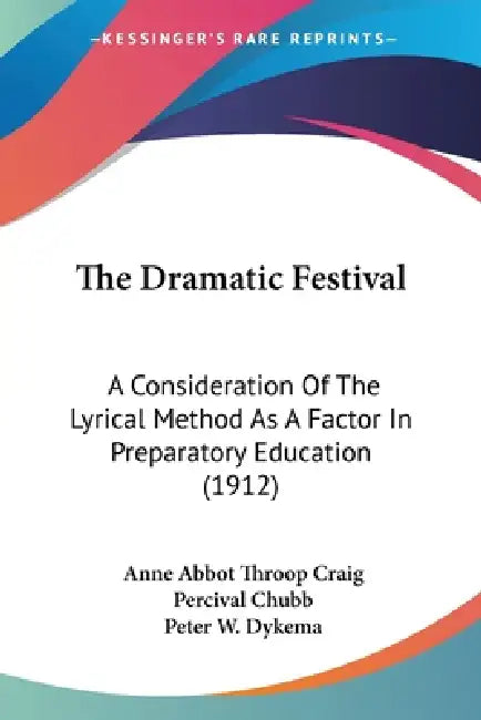 The Dramatic Festival: A Consideration Of The Lyrical Method As A Factor In Preparatory Education (1912) by Anne Abbot Throop Craig, Percival Chubb, Peter W. Dykema