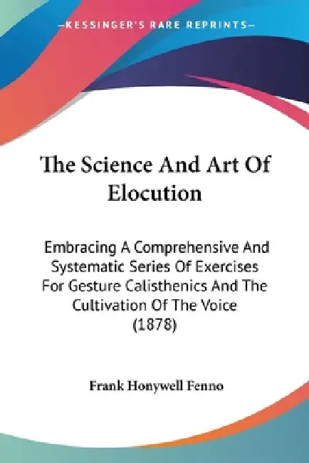 The Science And Art Of Elocution: Embracing A Comprehensive And Systematic Series Of Exercises For Gesture Calisthenics And The Cultivation Of The Voi by Frank Honywell Fenno