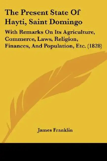 The Present State Of Hayti, Saint Domingo: With Remarks On Its Agriculture, Commerce, Laws, Religion, Finances, And Population, Etc. (1828) by James Franklin