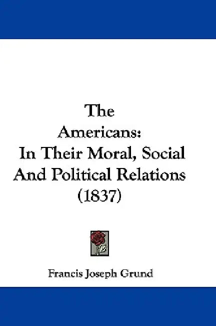 The Americans: In Their Moral, Social And Political Relations (1837) by Francis Joseph Grund
