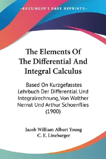 The Elements Of The Differential And Integral Calculus: Based On Kurzgefasstes Lehrbuch Der Differential Und Integralrechnung, Von Walther Nernst Und by Jacob William Albert Young, C. E. Linebarger