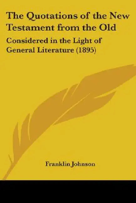 The Quotations of the New Testament from the Old: Considered in the Light of General Literature (1895) by Franklin Johnson