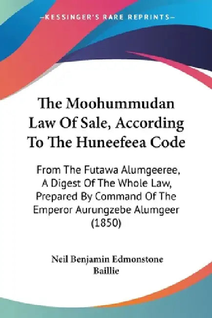 The Moohummudan Law Of Sale, According To The Huneefeea Code: From The Futawa Alumgeeree, A Digest Of The Whole Law, Prepared By Command Of The Empero by Neil Benjamin Edmonstone Baillie