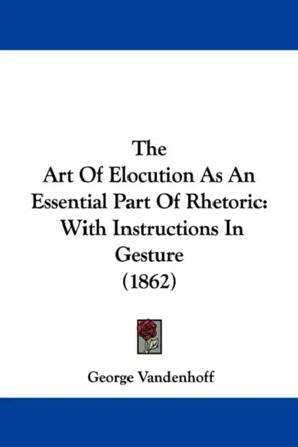 The Art Of Elocution As An Essential Part Of Rhetoric: With Instructions In Gesture (1862) by George Vandenhoff