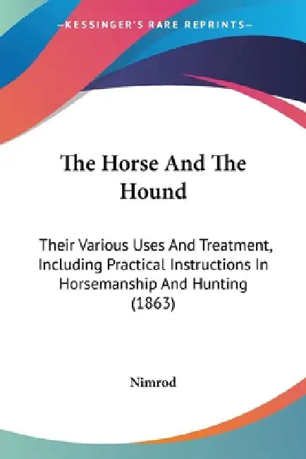 The Horse And The Hound: Their Various Uses And Treatment, Including Practical Instructions In Horsemanship And Hunting (1863) by Nimrod