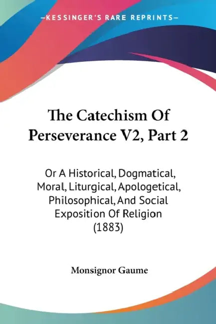 The Catechism Of Perseverance V2, Part 2: Or A Historical, Dogmatical, Moral, Liturgical, Apologetical, Philosophical, And Social Exposition Of Religi by Monsignor Gaume