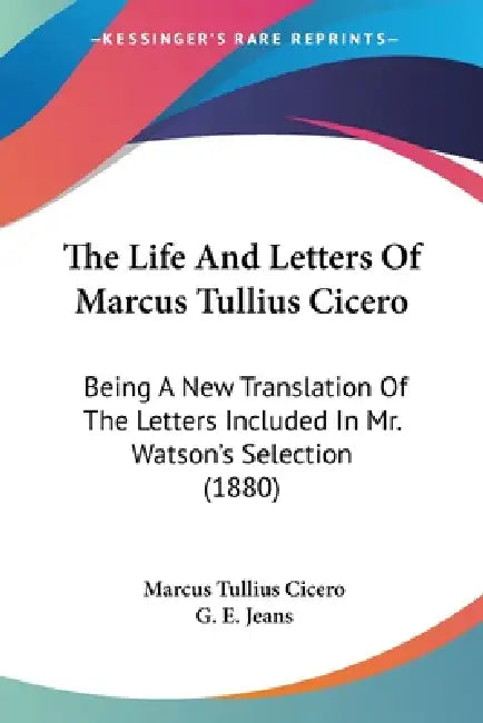 The Life And Letters Of Marcus Tullius Cicero: Being A New Translation Of The Letters Included In Mr. Watson's Selection (1880) by Marcus Tullius Cicero, G. E. Jeans