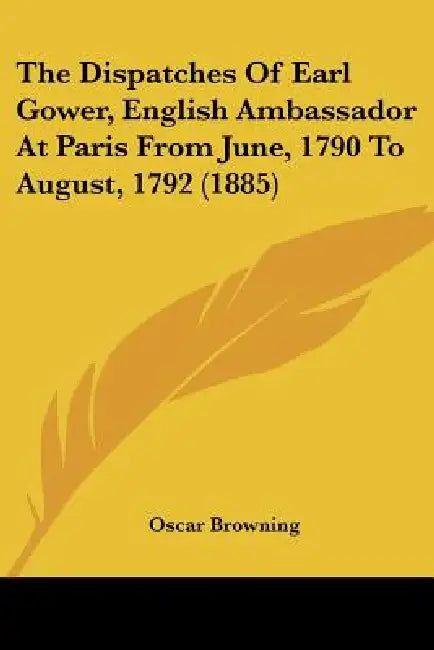 The Dispatches Of Earl Gower, English Ambassador At Paris From June, 1790 To August, 1792 (1885) by Oscar Browning