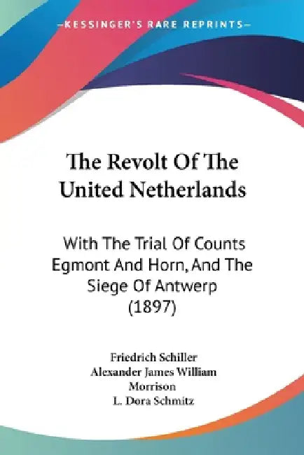 The Revolt Of The United Netherlands: With The Trial Of Counts Egmont And Horn, And The Siege Of Antwerp (1897) by Friedrich Schiller, Alexander James William Morrison, L. Dora Schmitz