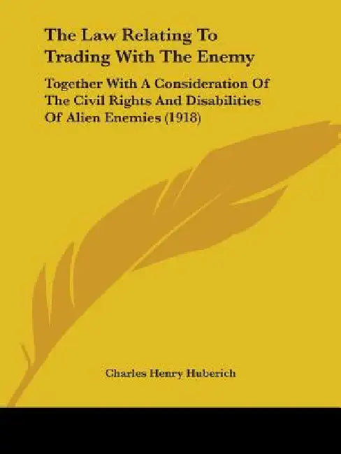The Law Relating To Trading With The Enemy: Together With A Consideration Of The Civil Rights And Disabilities Of Alien Enemies (1918) by Charles Henry Huberich