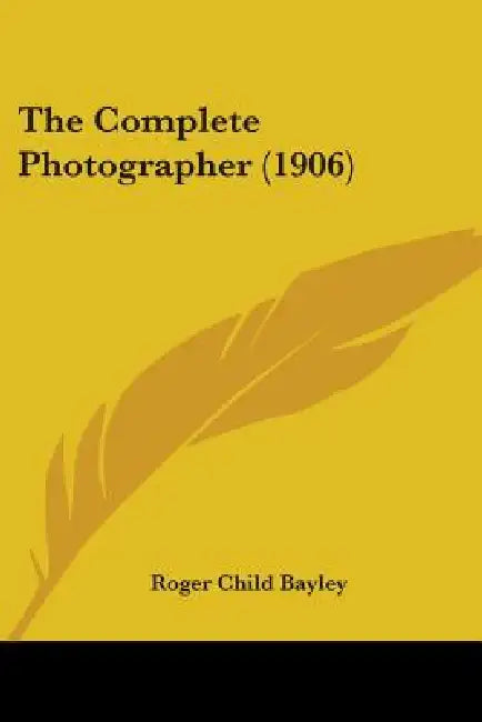 The Complete Photographer (1906) by Roger Child Bayley