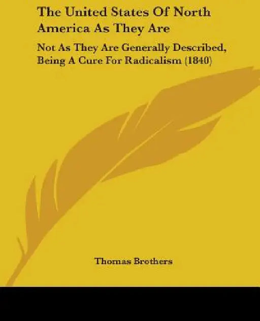The United States Of North America As They Are: Not As They Are Generally Described, Being A Cure For Radicalism (1840) by Thomas Brothers