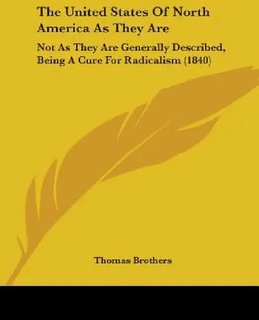 The United States Of North America As They Are: Not As They Are Generally Described, Being A Cure For Radicalism (1840) by Thomas Brothers