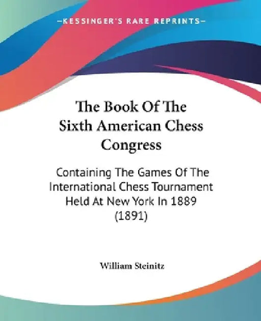 The Book Of The Sixth American Chess Congress: Containing The Games Of The International Chess Tournament Held At New York In 1889 (1891) by William Steinitz