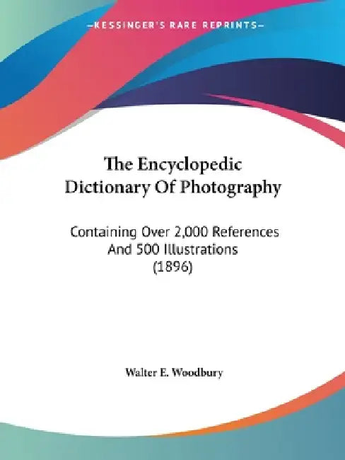 The Encyclopedic Dictionary Of Photography: Containing Over 2,000 References And 500 Illustrations (1896) by Walter E. Woodbury