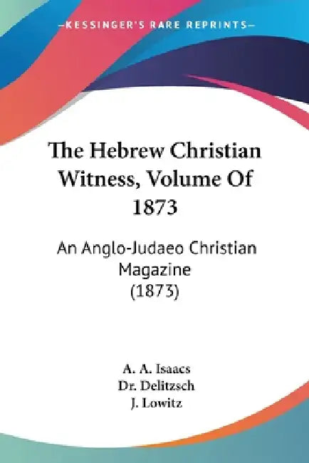 The Hebrew Christian Witness, Volume Of 1873: An Anglo-Judaeo Christian Magazine (1873) by A. A. Isaacs, Delitzsch, J. Lowitz