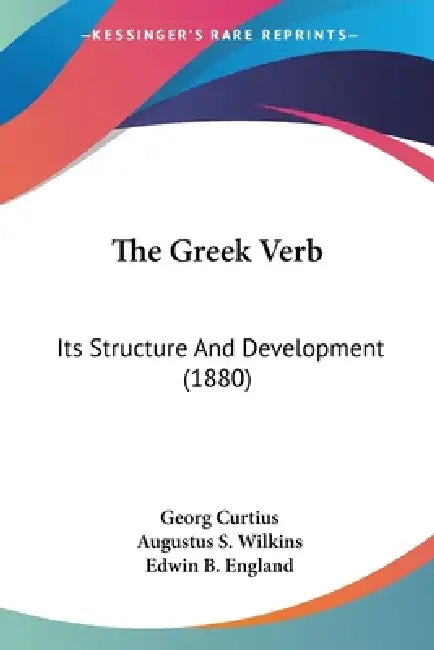 The Greek Verb: Its Structure And Development (1880) by Georg Curtius, Augustus S. Wilkins, Edwin B. England