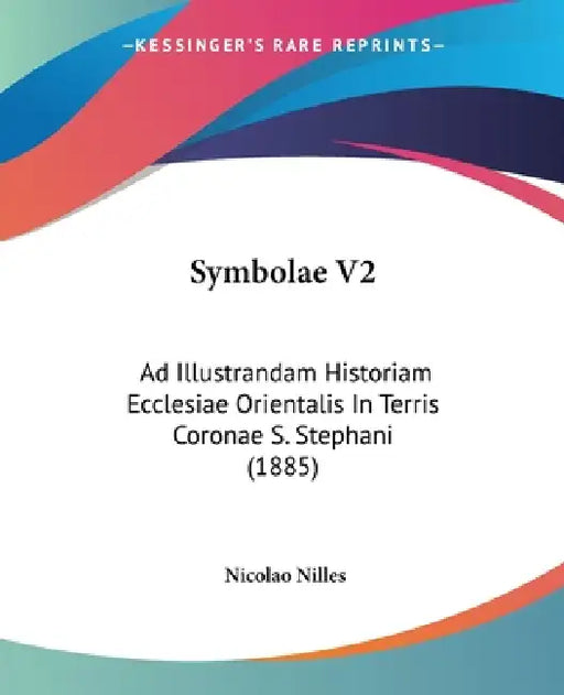 Symbolae V2: Ad Illustrandam Historiam Ecclesiae Orientalis In Terris Coronae S. Stephani (1885) by Nicolao Nilles